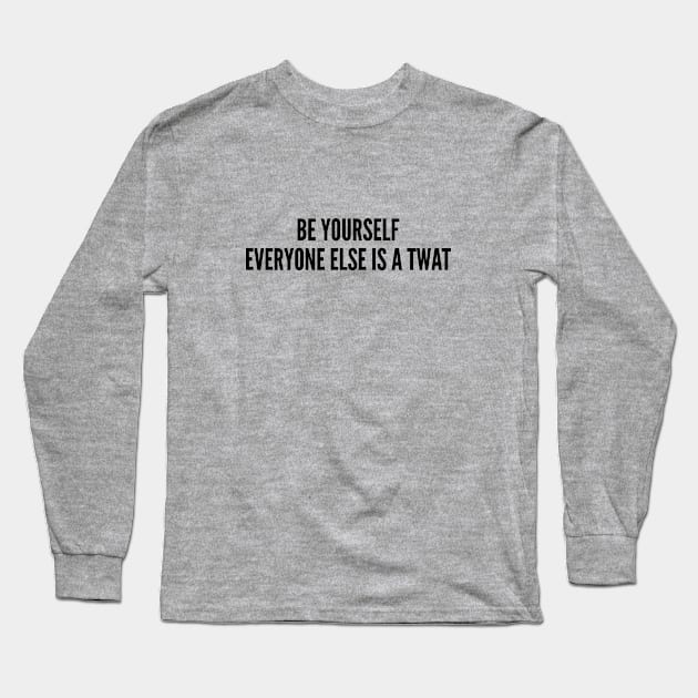 Funny - Be Yourself Everyone Else Is A Twat - Funny Joke Statement Humor Slogan Long Sleeve T-Shirt by sillyslogans